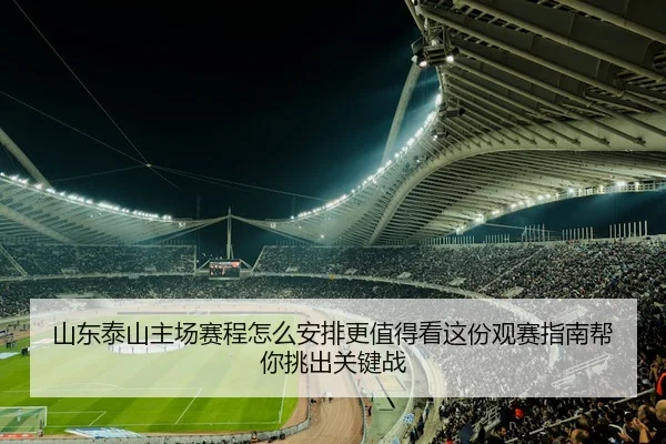 山东泰山主场赛程怎么安排更值得看这份观赛指南帮你挑出关键战